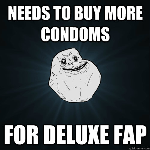 Needs to buy more condoms For deluxe fap  Forever Alone