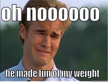OH NOOOOOO   HE MADE FUN OF MY WEIGHT  1990s Problems
