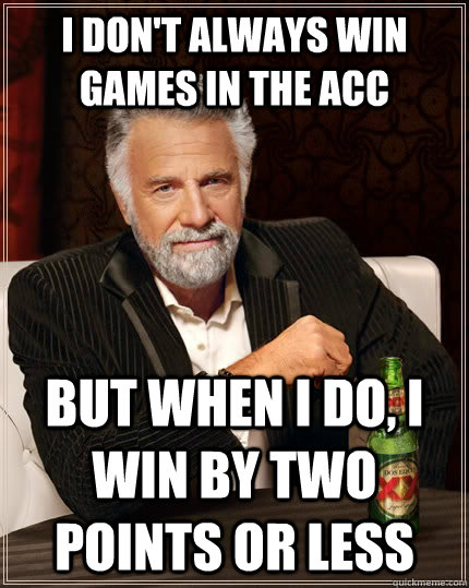 I don't always win games in the ACC but when I do, I win by two points or less  The Most Interesting Man In The World