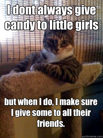 I dont always give candy to little girls but when I do, I make sure I give some to all their friends.  The Most Interesting Cat in the World