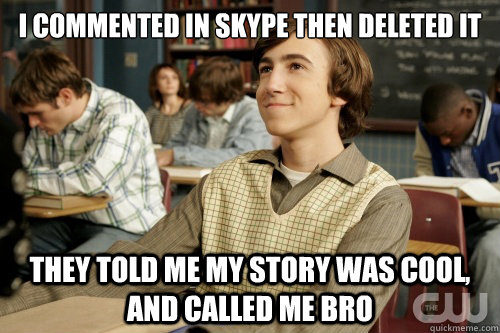 I commented in Skype then deleted it They told me my story was cool, and called me bro  Success Loser
