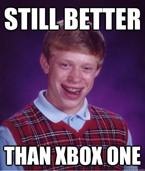 Still better than Xbox One  Bad Luck Brian