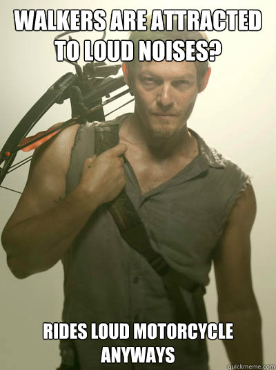 Walkers are attracted to loud noises?
 Rides loud motorcycle anyways - Walkers are attracted to loud noises?
 Rides loud motorcycle anyways  Daryl Walking Dead