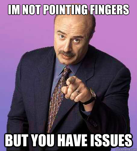 Im not pointing fingers but you have issues  Sassy Dr Phil