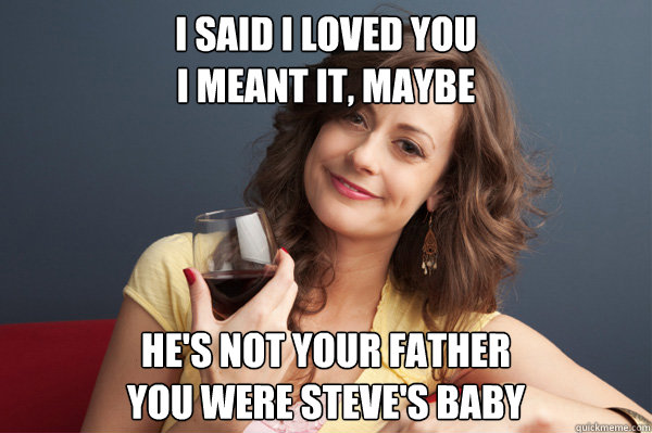 I said I loved you
I meant it, maybe He's not your father
you were steve's baby  Forever Resentful Mother