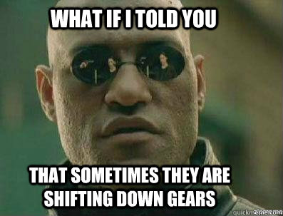 What if i told you that sometimes they are shifting down gears  