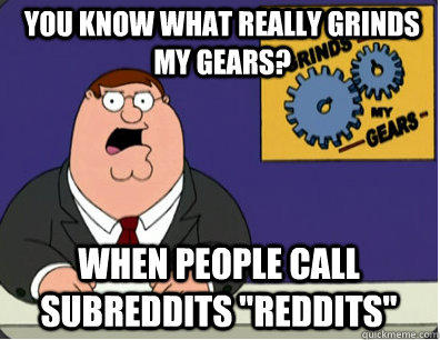 you know what really grinds my gears? When people call subreddits 