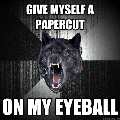give myself a papercut on my eyeball  Insanity Wolf