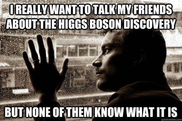 I really want to talk my friends about the Higgs Boson discovery But none of them know what it is  Over-Educated Problems