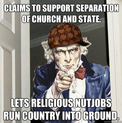 Claims to support separation of church and state. Lets religious nutjobs run country into ground.  Scumbag Uncle Sam