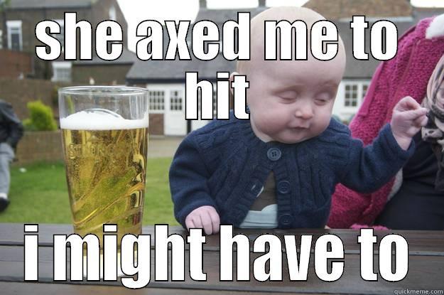 SHE AXED ME TO HIT I MIGHT HAVE TO drunk baby