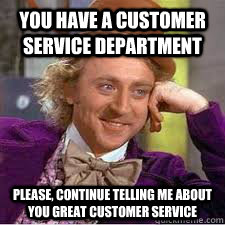 you have a customer service department please, continue telling me about you great customer service - you have a customer service department please, continue telling me about you great customer service  WILLY WONKA SARCASM