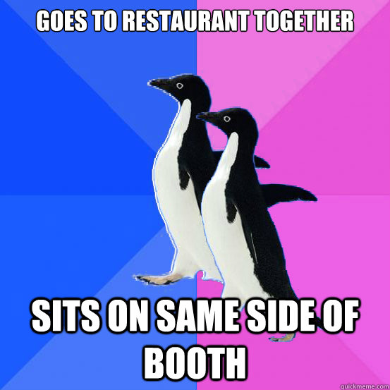 Goes to restaurant together Sits on same side of booth  Socially Awkward Couple