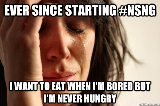 ever since starting #nsng i want to eat when i'm bored but i'm never hungry  First World Problems