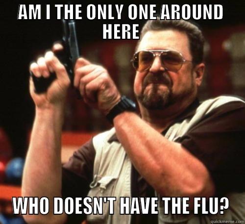 AM I THE ONLY ONE AROUND HERE WHO DOESN'T HAVE THE FLU? Am I The Only One Around Here