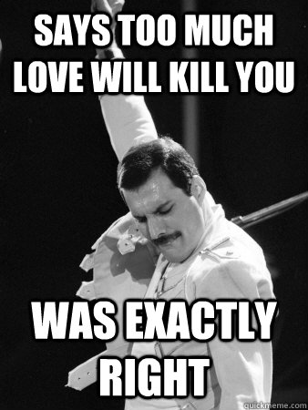says too much love will kill you was exactly right  Freddie Mercury