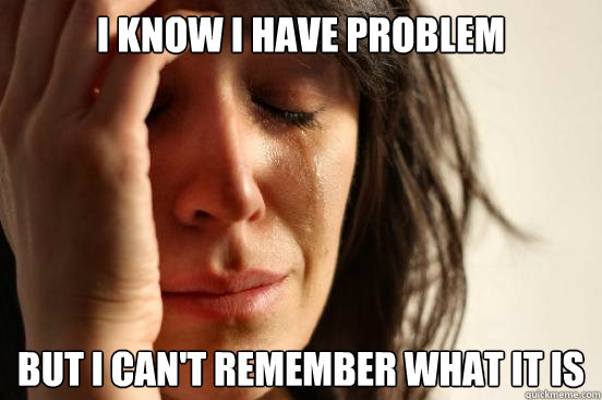 I Know I have problem But I Can't remember what it is  First World Problems