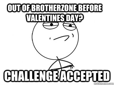 Out of Brotherzone before valentines day? Challenge Accepted  Challenge Accepted