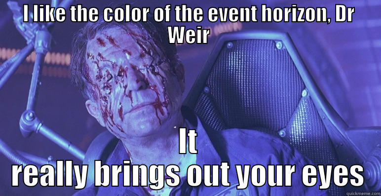 I LIKE THE COLOR OF THE EVENT HORIZON, DR WEIR IT REALLY BRINGS OUT YOUR EYES Misc