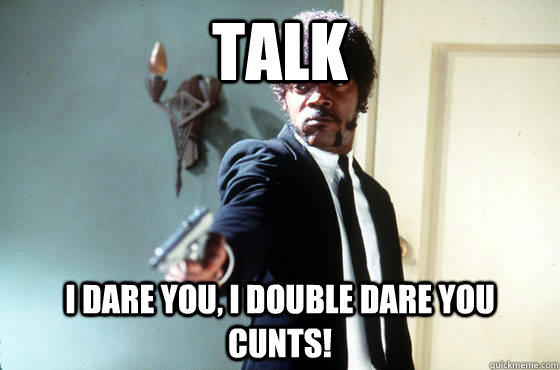 Talk i dare you, i double dare you cunts! - Talk i dare you, i double dare you cunts!  I Double Dare You