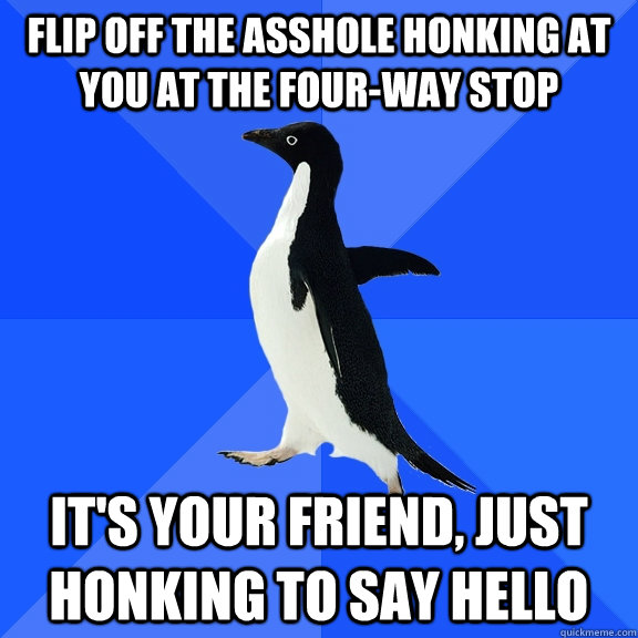 Flip off the asshole honking at you at the four-way stop It's your friend, just honking to say hello  Socially Awkward Penguin