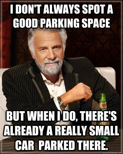 I don't always spot a good parking space but when I do, there's already a really small car  parked there.  The Most Interesting Man In The World