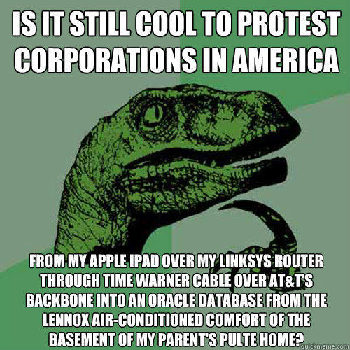 Is it still cool to protest corporations in America From my Apple iPad over my Linksys router through Time Warner cable over AT&T's backbone into an Oracle database from the Lennox air-conditioned comfort of the basement of my parent's Pulte home? - Is it still cool to protest corporations in America From my Apple iPad over my Linksys router through Time Warner cable over AT&T's backbone into an Oracle database from the Lennox air-conditioned comfort of the basement of my parent's Pulte home?  Philosoraptor