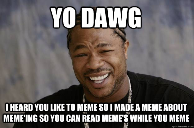 YO DAWG I HEARD YOU LIKE TO MEME SO I MADE A MEME ABOUT MEME'ING SO YOU CAN READ MEME'S WHILE YOU MEME  Xzibit meme