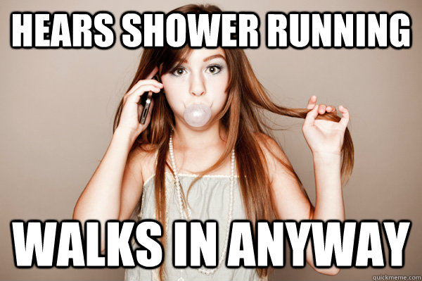 Hears shower running Walks in anyway  