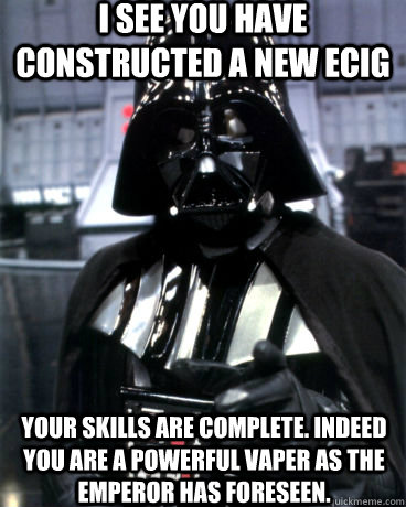 I see you have constructed a new ecig Your skills are complete. Indeed you are a powerful vaper as the Emperor has foreseen. - I see you have constructed a new ecig Your skills are complete. Indeed you are a powerful vaper as the Emperor has foreseen.  Darth Vader Dad