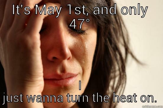 IT'S MAY 1ST, AND ONLY 47° I JUST WANNA TURN THE HEAT ON. First World Problems