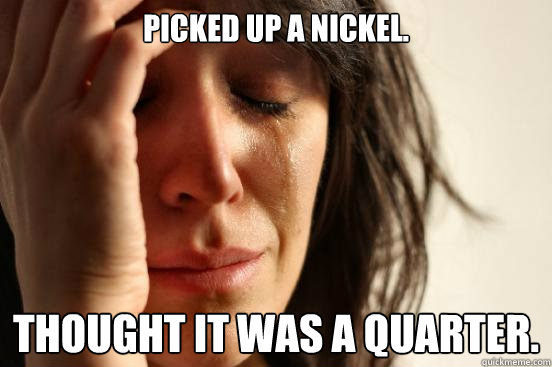 Picked up a nickel. thought it was a quarter.  First World Problems