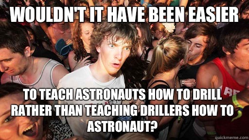 Wouldn't it have been easier  To teach astronauts how to drill rather than teaching drillers how to astronaut?  Sudden Clarity Clarence