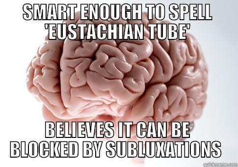 SMART ENOUGH TO SPELL 'EUSTACHIAN TUBE' BELIEVES IT CAN BE BLOCKED BY SUBLUXATIONS  Scumbag Brain