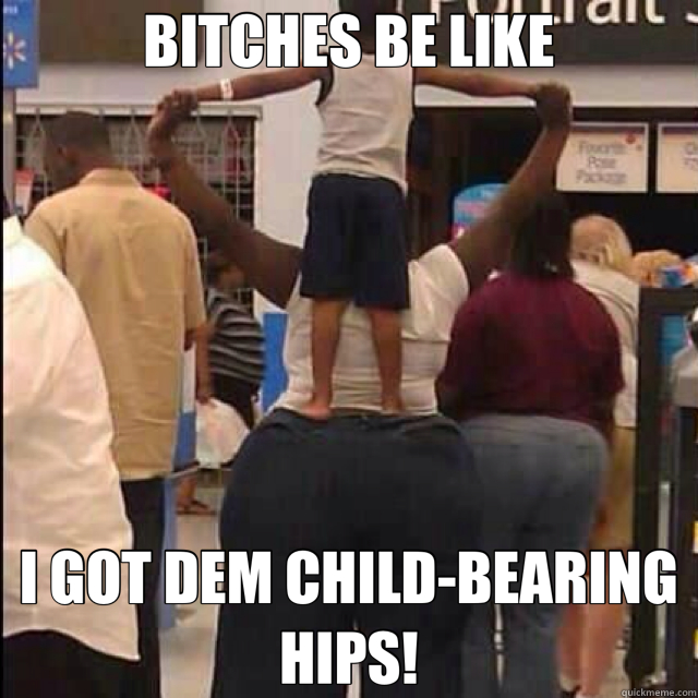 BITCHES BE LIKE I GOT DEM CHILD-BEARING HIPS!  Shelf Ass