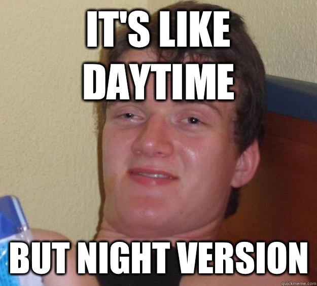 It's like daytime But night version  10 Guy