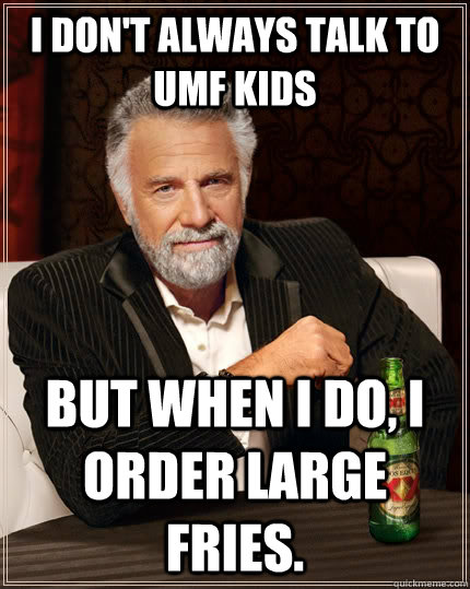 i don't always talk to UMF kids But when I do, I order large fries.  The Most Interesting Man In The World