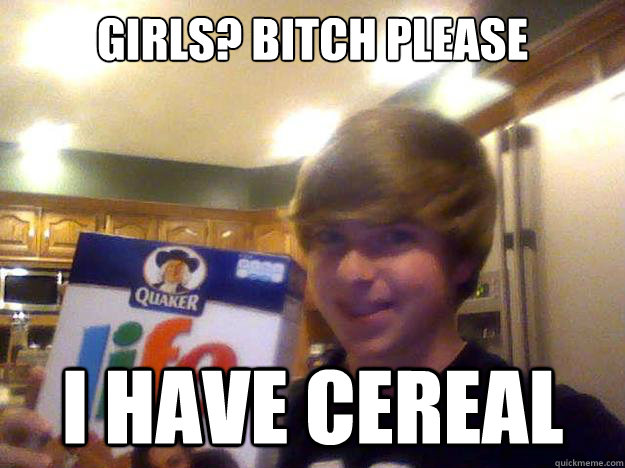 girls? bitch please i have cereal  Alex