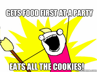 Gets food first at a party eats all the cookies!  All The Things