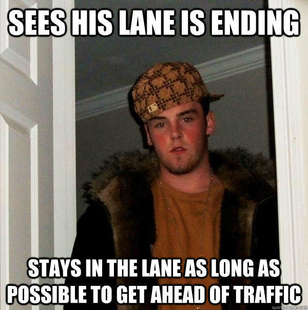 Sees his lane is ending Stays in the lane as long as possible to get ahead of traffic - Sees his lane is ending Stays in the lane as long as possible to get ahead of traffic  Scumbag Steve