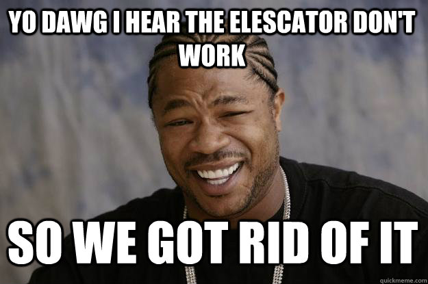 YO DAWG I HEAR the elescator don't work so we got rid of it  Xzibit meme