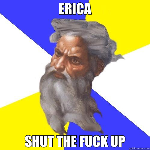 ERICA SHUT THE FUCK UP  Advice God