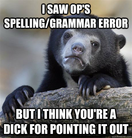 I saw OP's spelling/grammar error but I think you're a dick for pointing it out  Confession Bear