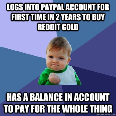Logs into paypal account for first time in 2 years to buy reddit gold Has a balance in account to pay for the whole thing  Success Kid