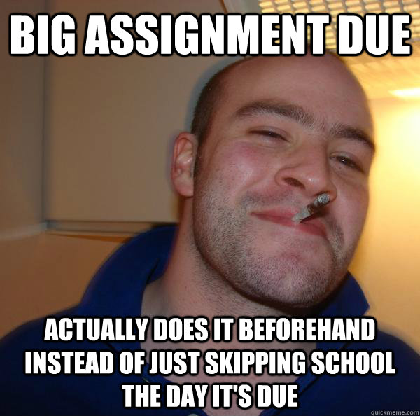 big assignment due actually does it beforehand instead of just skipping school the day it's due - big assignment due actually does it beforehand instead of just skipping school the day it's due  Misc