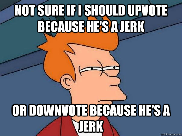 Not sure if I should upvote because he's a jerk or downvote because he's a jerk  Not sure if deaf