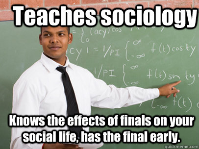 Teaches sociology Knows the effects of finals on your social life, has the final early. - Teaches sociology Knows the effects of finals on your social life, has the final early.  Good Guy Teacher
