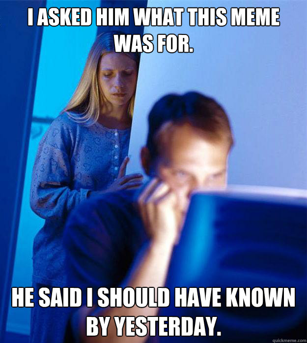 I asked him what this meme was for. He said I should have known by yesterday. - I asked him what this meme was for. He said I should have known by yesterday.  Redditors Wife