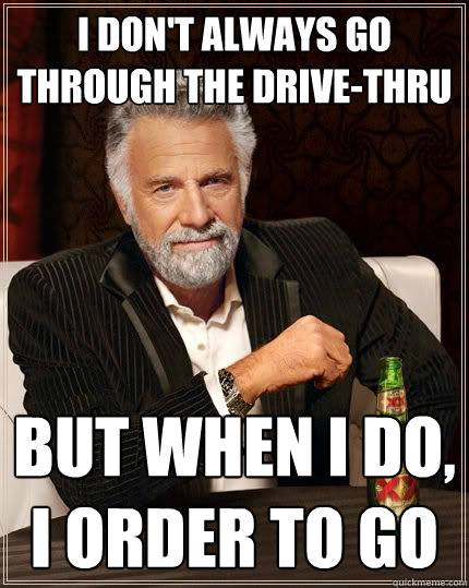 I don't always go through the drive-thru But when I do, I order to go  The Most Interesting Man In The World