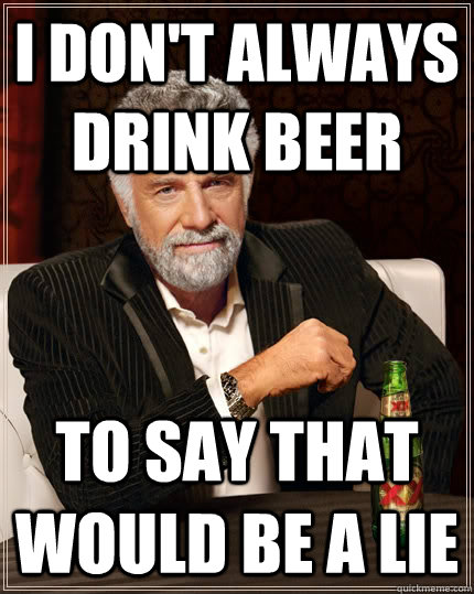 i don't always drink beer to say that would be a lie  The Most Interesting Man In The World